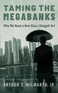 Title: Taming the Megabanks: Why We Need a New Glass-Steagall Act, Author: Arthur E. Wilmarth Jr