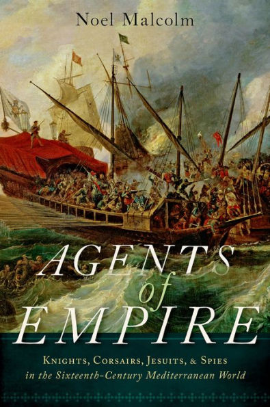 Agents of Empire: Knights, Corsairs, Jesuits and Spies in the Sixteenth-Century Mediterranean World