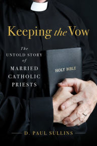 Title: Keeping the Vow: The Untold Story of Married Catholic Priests, Author: D. Paul Sullins