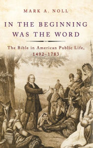 Title: In the Beginning Was the Word: The Bible in American Public Life, 1492-1783, Author: Mark A. Noll