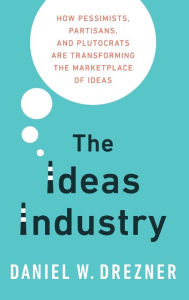 Title: The Ideas Industry: How Pessimists, Partisans, and Plutocrats Are Transforming the Marketplace of Ideas, Author: Daniel Drezner