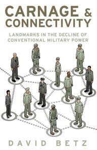 Title: Carnage and Connectivity: Landmarks in the Decline of Conventional Military Power, Author: David Betz