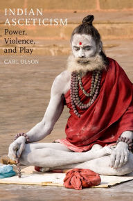 Title: Indian Asceticism: Power, Violence, and Play, Author: Carl Olson