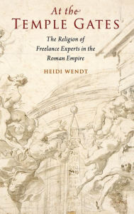 Title: At the Temple Gates: The Religion of Freelance Experts in the Roman Empire, Author: Heidi Wendt