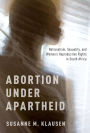 Abortion Under Apartheid: Nationalism, Sexuality, and Women's Reproductive Rights in South Africa