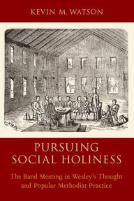 Title: Pursuing Social Holiness: The Band Meeting in Wesley's Thought and Popular Methodist Practice, Author: Kevin M. Watson