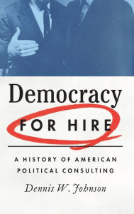 Title: Democracy for Hire: A History of American Political Consulting, Author: Dennis W. Johnson