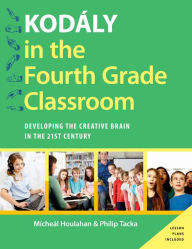 Title: Kodály in the Fourth Grade Classroom: Developing the Creative Brain in the 21st Century, Author: Micheal Houlahan
