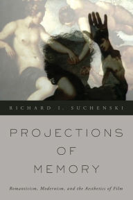 Title: Projections of Memory: Romanticism, Modernism, and the Aesthetics of Film, Author: Richard I. Suchenski