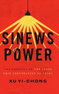 Title: Sinews of Power: The Politics of the State Grid Corporation of China, Author: Xu Yi-chong