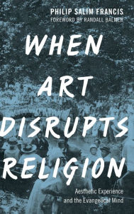 Title: When Art Disrupts Religion: Aesthetic Experience and the Evangelical Mind, Author: Philip S. Francis