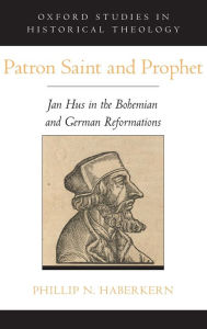 Title: Patron Saint and Prophet: Jan Hus in the Bohemian and German Reformations, Author: Phillip N. Haberkern