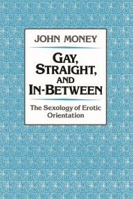 Title: Gay, Straight, and In-Between: The Sexology of Erotic Orientation, Author: John Money