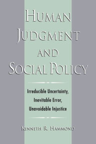 Title: Human Judgment and Social Policy: Irreducible Uncertainty, Inevitable Error, Unavoidable Injustice, Author: Kenneth R. Hammond