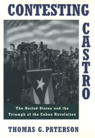 Title: Contesting Castro: The United States and the Triumph of the Cuban Revolution, Author: Thomas G. Paterson