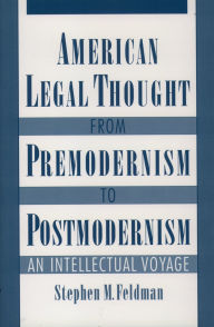Title: American Legal Thought from Premodernism to Postmodernism: An Intellectual Voyage, Author: Stephen M. Feldman