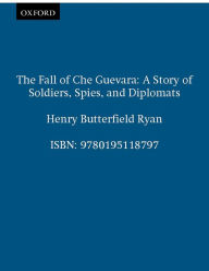 Title: The Fall of Che Guevara: A Story of Soldiers, Spies, and Diplomats, Author: Henry Butterfield Ryan