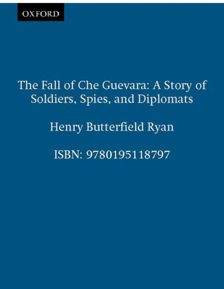 The Fall of Che Guevara: A Story of Soldiers, Spies, and Diplomats