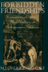 Title: Forbidden Friendships: Homosexuality and Male Culture in Renaissance Florence, Author: Michael Rocke