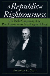 Title: Republic of Righteousness: The Public Christianity of the Post-Revolutionary New England Clergy, Author: Jonathan D Sassi