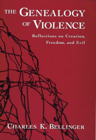 Title: The Genealogy of Violence: Reflections on Creation, Freedom, and Evil, Author: Charles K. Bellinger