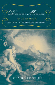 Title: Desperate Measures: The Life and Music of Antonia Padoani Bembo, Author: Claire Fontijn