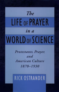 Title: The Life of Prayer in a World of Science: Protestants, Prayer, and American Culture, 1870-1930, Author: Rick Ostrander