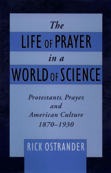 The Life of Prayer in a World of Science: Protestants, Prayer, and American Culture, 1870-1930
