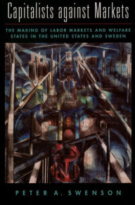 Title: Capitalists against Markets: The Making of Labor Markets and Welfare States in the United States and Sweden, Author: Peter A. Swenson