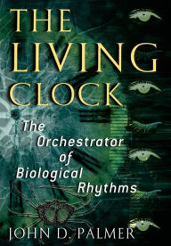 Title: The Living Clock: The Orchestrator of Biological Rhythms, Author: John D. Palmer