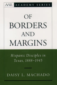 Title: Of Borders and Margins: Hispanic Disciples in Texas, 1888-1945, Author: Daisy L. Machado