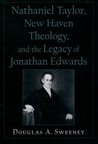 Title: Nathaniel Taylor, New Haven Theology, and the Legacy of Jonathan Edwards, Author: Douglas A. Sweeney