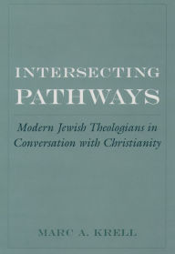 Title: Intersecting Pathways: Modern Jewish Theologians in Conversation with Christianity, Author: Marc A. Krell