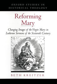 Title: Reforming Mary: Changing Images of the Virgin Mary in Lutheran Sermons of the Sixteenth Century, Author: Beth Kreitzer
