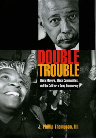 Title: Double Trouble: Black Mayors, Black Communities, and the Call for a Deep Democracy, Author: J. Phillip Thompson III