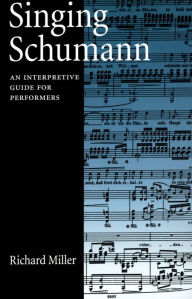 Title: Singing Schumann: An Interpretive Guide for Performers, Author: Richard Miller