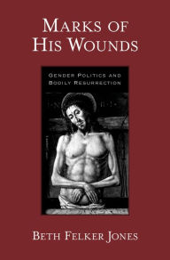 Title: Marks of His Wounds: Gender Politics and Bodily Resurrection, Author: Beth Felker Jones