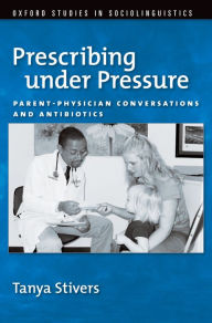 Title: Prescribing under Pressure: Parent-Physician Conversations and Antibiotics, Author: Tanya Stivers