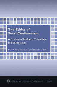 Title: The Ethics of Total Confinement: A Critique of Madness, Citizenship, and Social Justice, Author: Bruce A. Arrigo