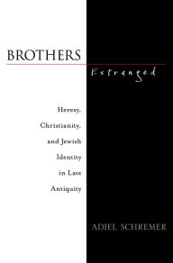 Title: Brothers Estranged: Heresy, Christianity and Jewish Identity in Late Antiquity, Author: Adiel Schremer