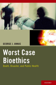 Title: Worst Case Bioethics: Death, Disaster, and Public Health, Author: George J. Annas