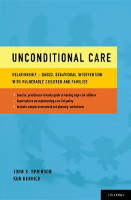 Title: Unconditional Care: Relationship-Based, Behavioral Intervention with Vulnerable Children and Families, Author: John S. Sprinson