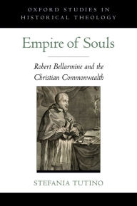 Title: Empire of Souls: Robert Bellarmine and the Christian Commonwealth, Author: Stefania Tutino