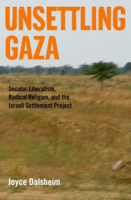 Title: Unsettling Gaza: Secular Liberalism, Radical Religion, and the Israeli Settlement Project, Author: Joyce Dalsheim