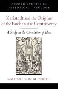 Title: Karlstadt and the Origins of the Eucharistic Controversy: A Study in the Circulation of Ideas, Author: Amy Nelson Burnett