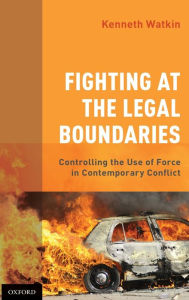Title: Fighting at the Legal Boundaries: Controlling the Use of Force in Contemporary Conflict, Author: Kenneth Watkin