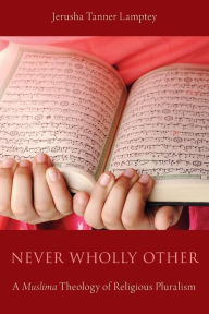Title: Never Wholly Other: A Muslima Theology of Religious Pluralism, Author: Jerusha Tanner Lamptey