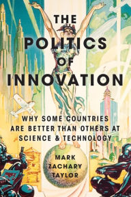 Title: The Politics of Innovation: Why Some Countries Are Better Than Others at Science and Technology, Author: Mark Zachary Taylor