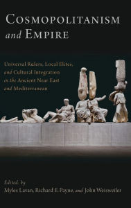 Title: Cosmopolitanism and Empire: Universal Rulers, Local Elites, and Cultural Integration in the Ancient Near East and Mediterranean, Author: Myles Lavan