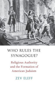 Title: Who Rules the Synagogue?: Religious Authority and the Formation of American Judaism, Author: Zev Eleff